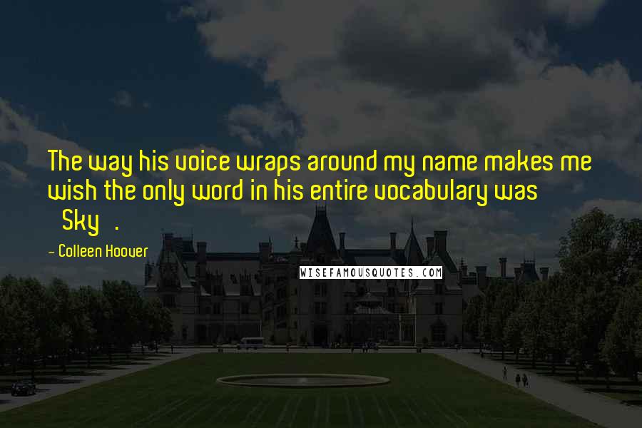 Colleen Hoover Quotes: The way his voice wraps around my name makes me wish the only word in his entire vocabulary was 'Sky'.