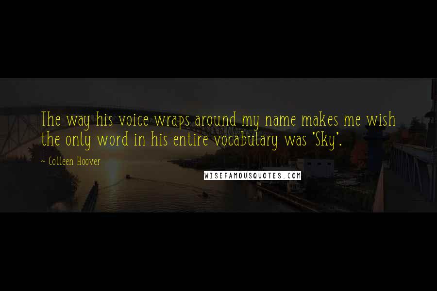 Colleen Hoover Quotes: The way his voice wraps around my name makes me wish the only word in his entire vocabulary was 'Sky'.
