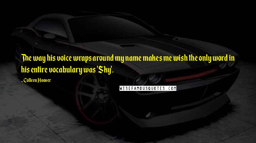 Colleen Hoover Quotes: The way his voice wraps around my name makes me wish the only word in his entire vocabulary was 'Sky'.