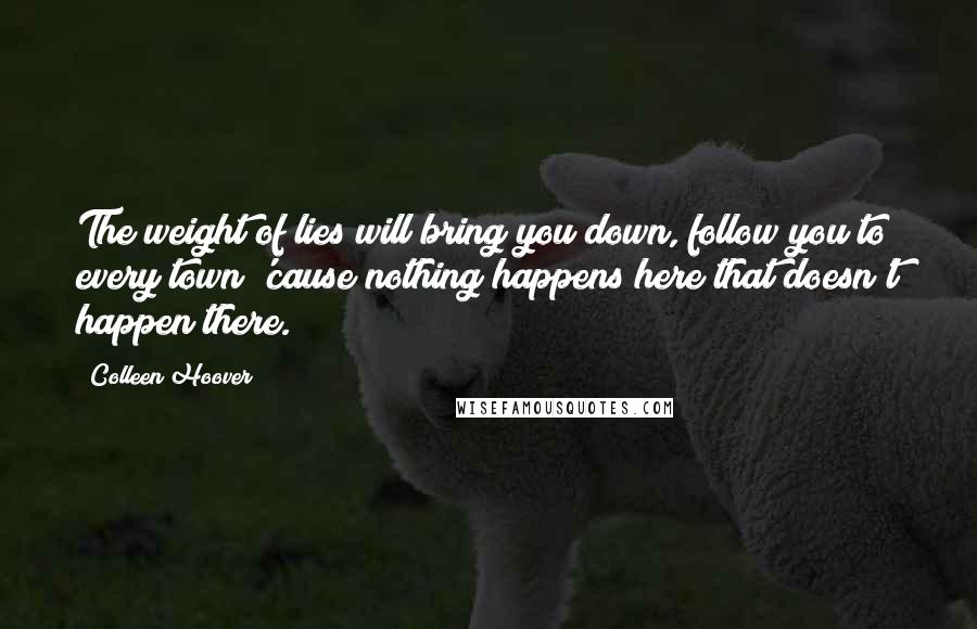 Colleen Hoover Quotes: The weight of lies will bring you down, follow you to every town 'cause nothing happens here that doesn't happen there.
