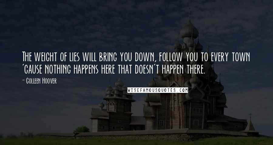 Colleen Hoover Quotes: The weight of lies will bring you down, follow you to every town 'cause nothing happens here that doesn't happen there.