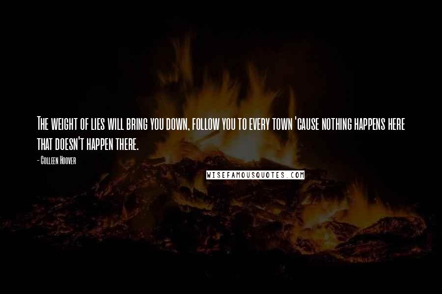 Colleen Hoover Quotes: The weight of lies will bring you down, follow you to every town 'cause nothing happens here that doesn't happen there.