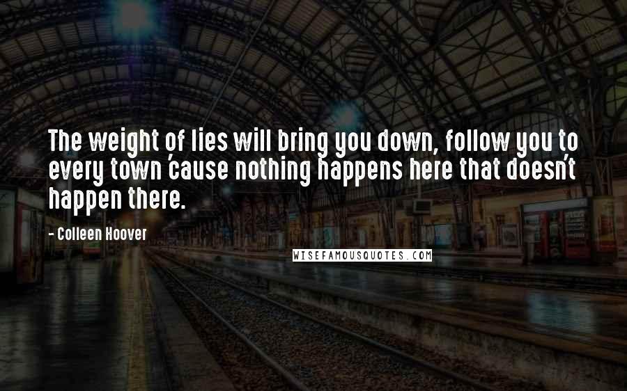 Colleen Hoover Quotes: The weight of lies will bring you down, follow you to every town 'cause nothing happens here that doesn't happen there.