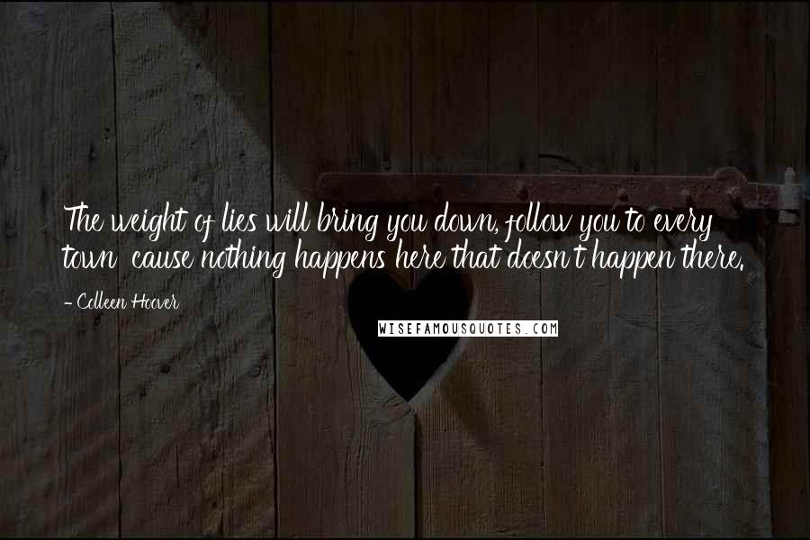 Colleen Hoover Quotes: The weight of lies will bring you down, follow you to every town 'cause nothing happens here that doesn't happen there.