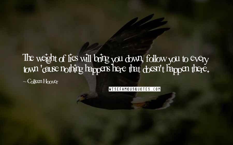Colleen Hoover Quotes: The weight of lies will bring you down, follow you to every town 'cause nothing happens here that doesn't happen there.