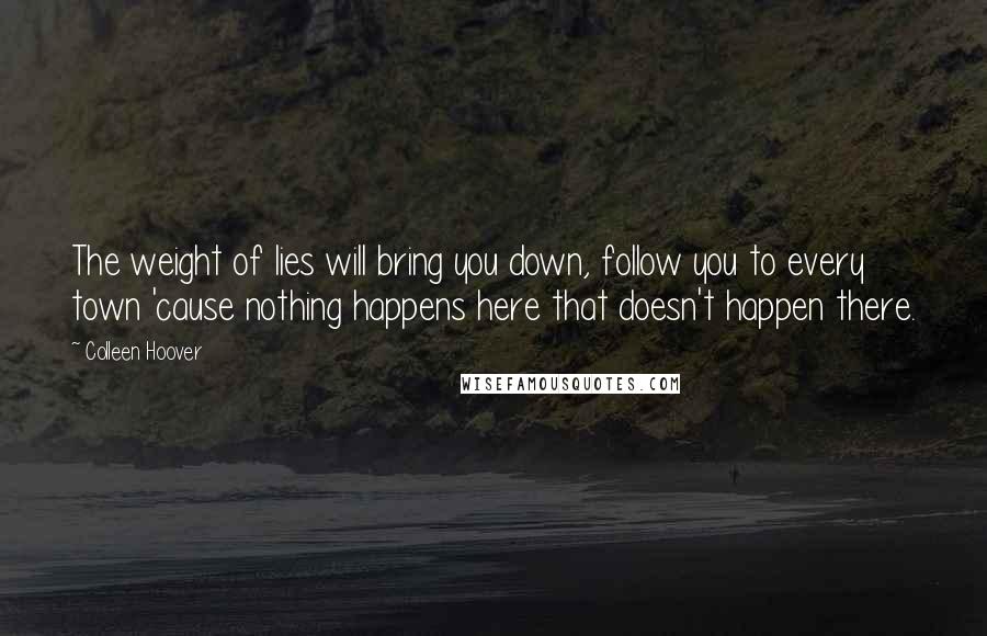 Colleen Hoover Quotes: The weight of lies will bring you down, follow you to every town 'cause nothing happens here that doesn't happen there.