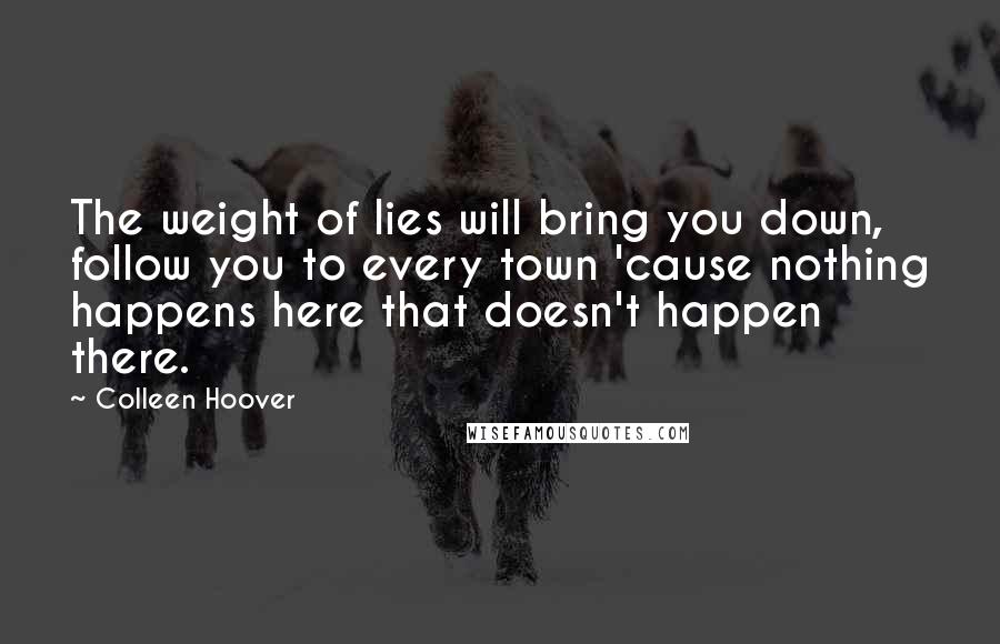 Colleen Hoover Quotes: The weight of lies will bring you down, follow you to every town 'cause nothing happens here that doesn't happen there.