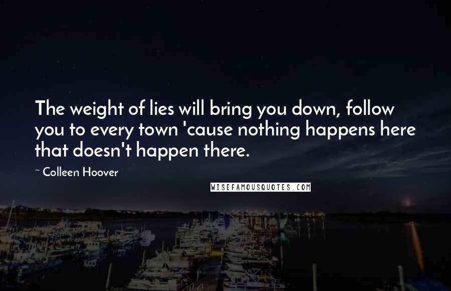 Colleen Hoover Quotes: The weight of lies will bring you down, follow you to every town 'cause nothing happens here that doesn't happen there.