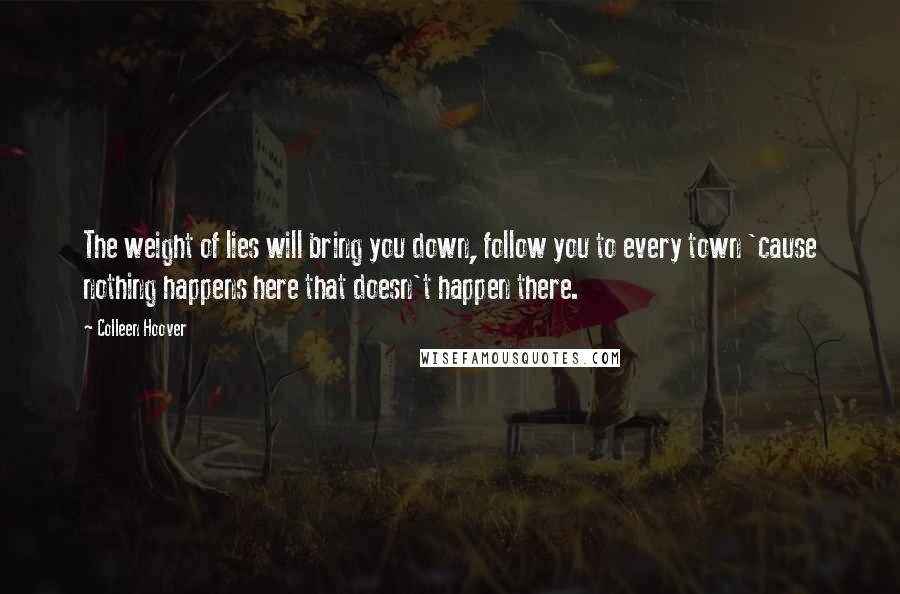 Colleen Hoover Quotes: The weight of lies will bring you down, follow you to every town 'cause nothing happens here that doesn't happen there.