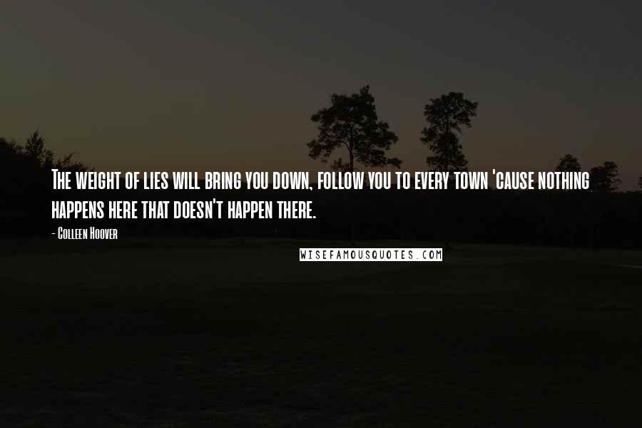 Colleen Hoover Quotes: The weight of lies will bring you down, follow you to every town 'cause nothing happens here that doesn't happen there.
