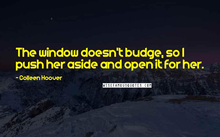 Colleen Hoover Quotes: The window doesn't budge, so I push her aside and open it for her.