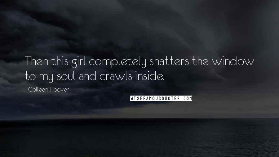 Colleen Hoover Quotes: Then this girl completely shatters the window to my soul and crawls inside.