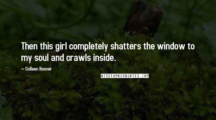 Colleen Hoover Quotes: Then this girl completely shatters the window to my soul and crawls inside.