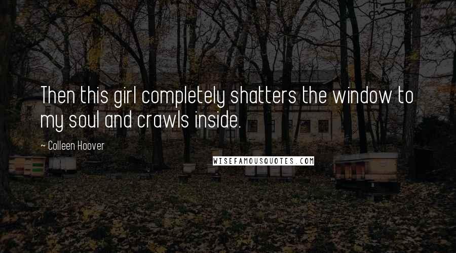 Colleen Hoover Quotes: Then this girl completely shatters the window to my soul and crawls inside.