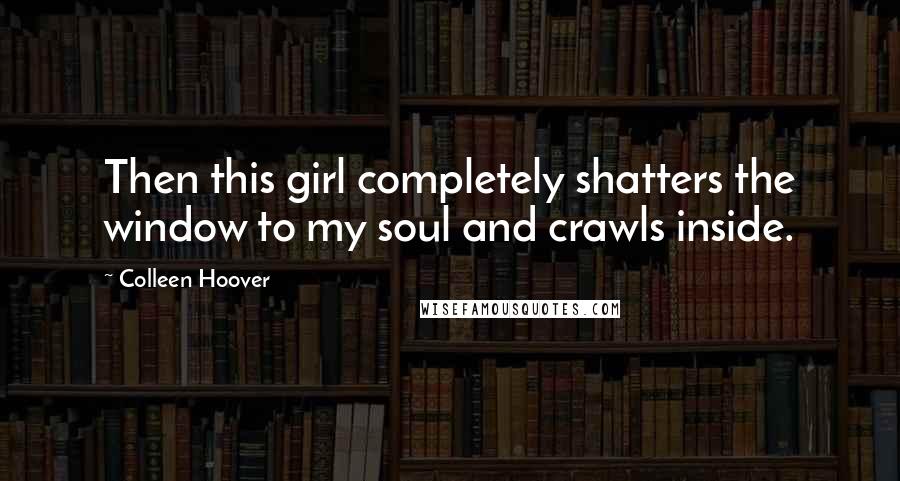 Colleen Hoover Quotes: Then this girl completely shatters the window to my soul and crawls inside.