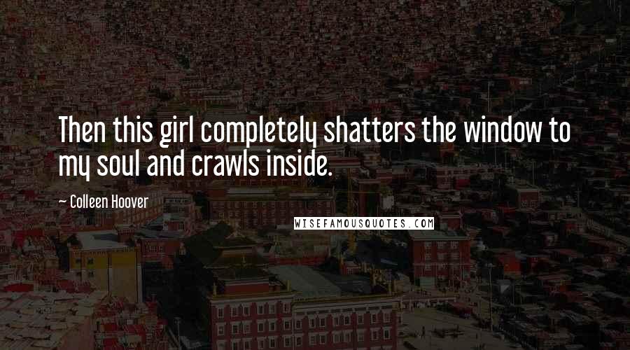 Colleen Hoover Quotes: Then this girl completely shatters the window to my soul and crawls inside.