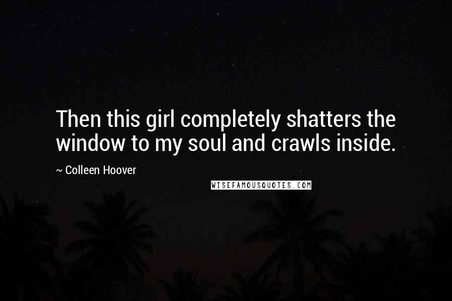 Colleen Hoover Quotes: Then this girl completely shatters the window to my soul and crawls inside.