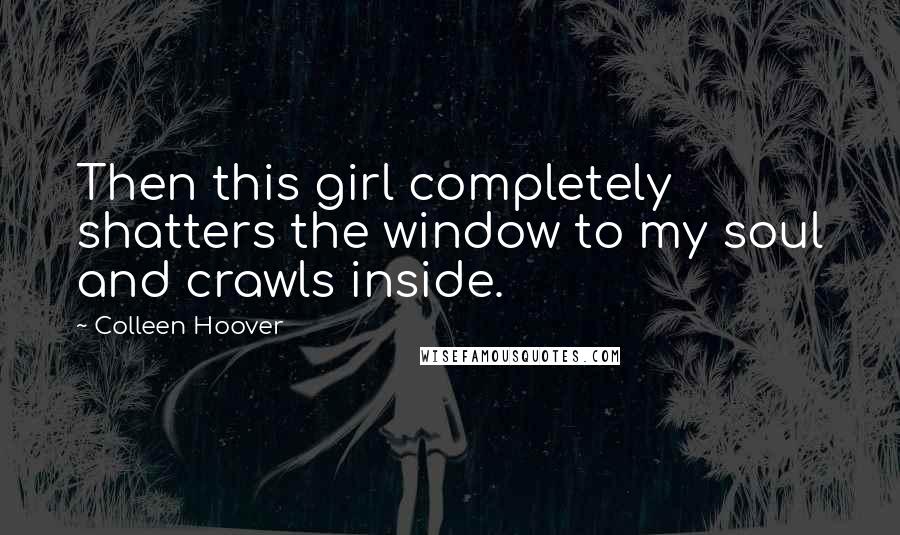 Colleen Hoover Quotes: Then this girl completely shatters the window to my soul and crawls inside.