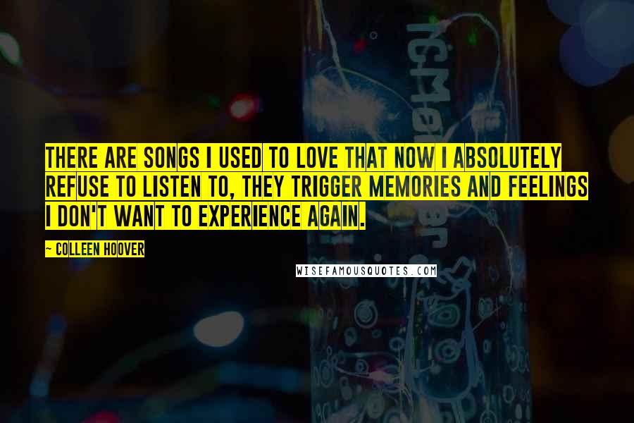 Colleen Hoover Quotes: There are songs I used to love that now I absolutely refuse to listen to, they trigger memories and feelings i don't want to experience again.