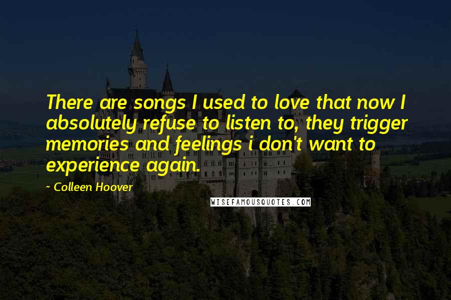 Colleen Hoover Quotes: There are songs I used to love that now I absolutely refuse to listen to, they trigger memories and feelings i don't want to experience again.