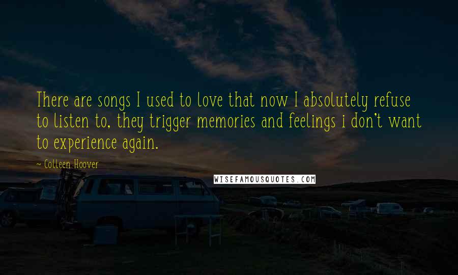 Colleen Hoover Quotes: There are songs I used to love that now I absolutely refuse to listen to, they trigger memories and feelings i don't want to experience again.