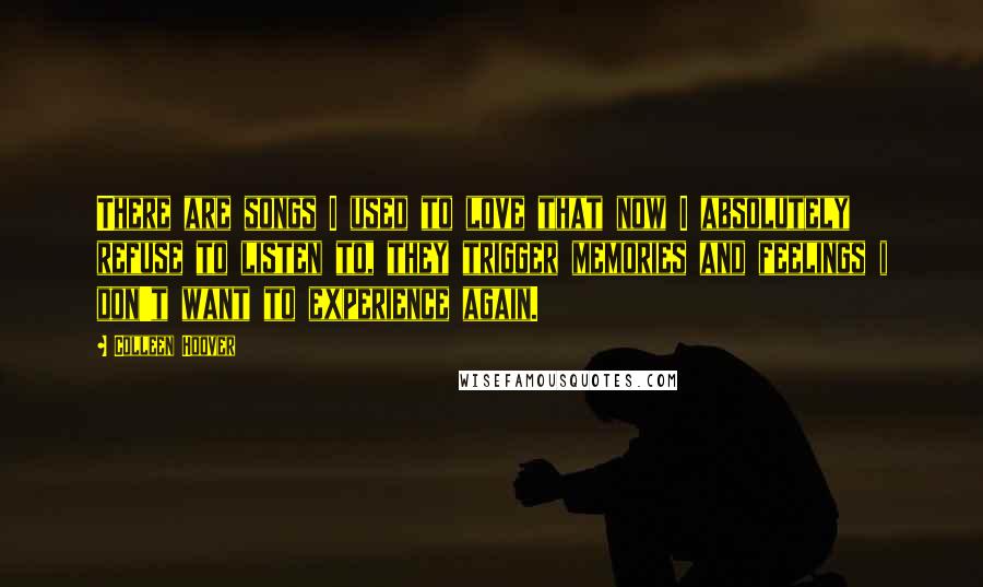 Colleen Hoover Quotes: There are songs I used to love that now I absolutely refuse to listen to, they trigger memories and feelings i don't want to experience again.