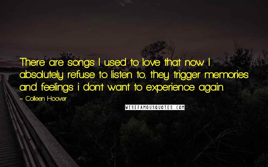 Colleen Hoover Quotes: There are songs I used to love that now I absolutely refuse to listen to, they trigger memories and feelings i don't want to experience again.