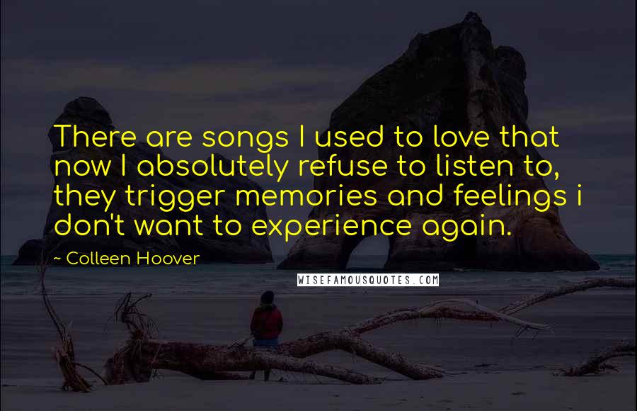 Colleen Hoover Quotes: There are songs I used to love that now I absolutely refuse to listen to, they trigger memories and feelings i don't want to experience again.