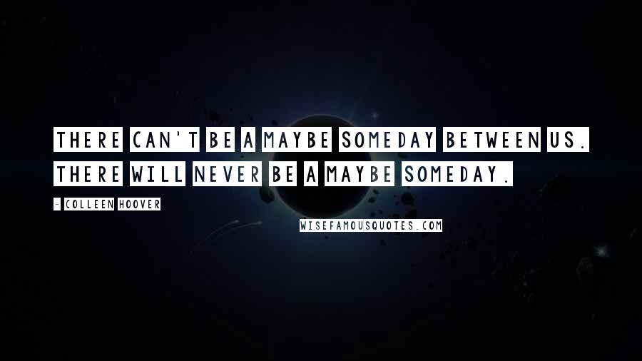 Colleen Hoover Quotes: There can't be a maybe someday between us. There will never be a maybe someday.