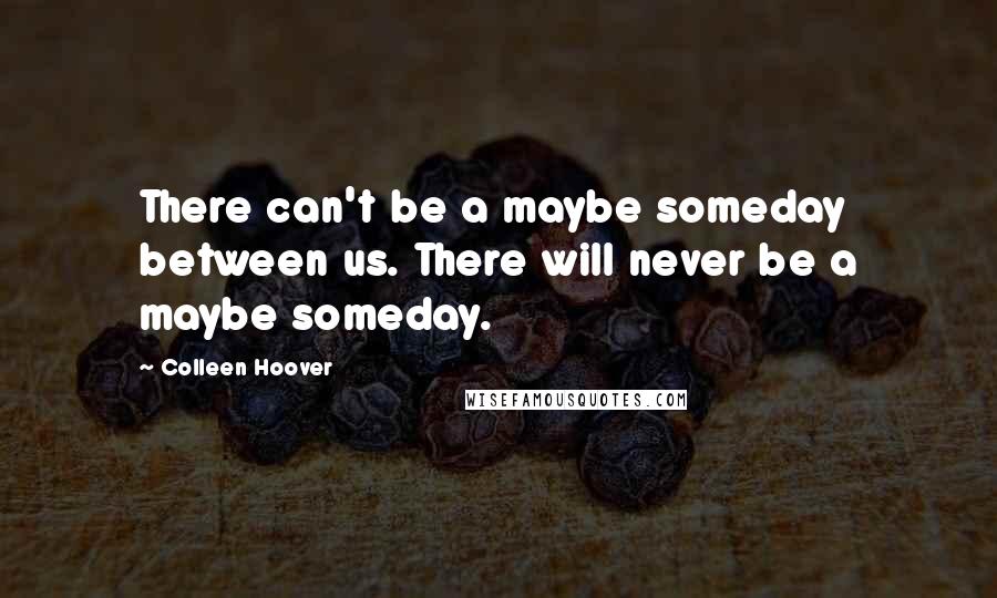 Colleen Hoover Quotes: There can't be a maybe someday between us. There will never be a maybe someday.