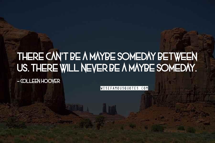 Colleen Hoover Quotes: There can't be a maybe someday between us. There will never be a maybe someday.