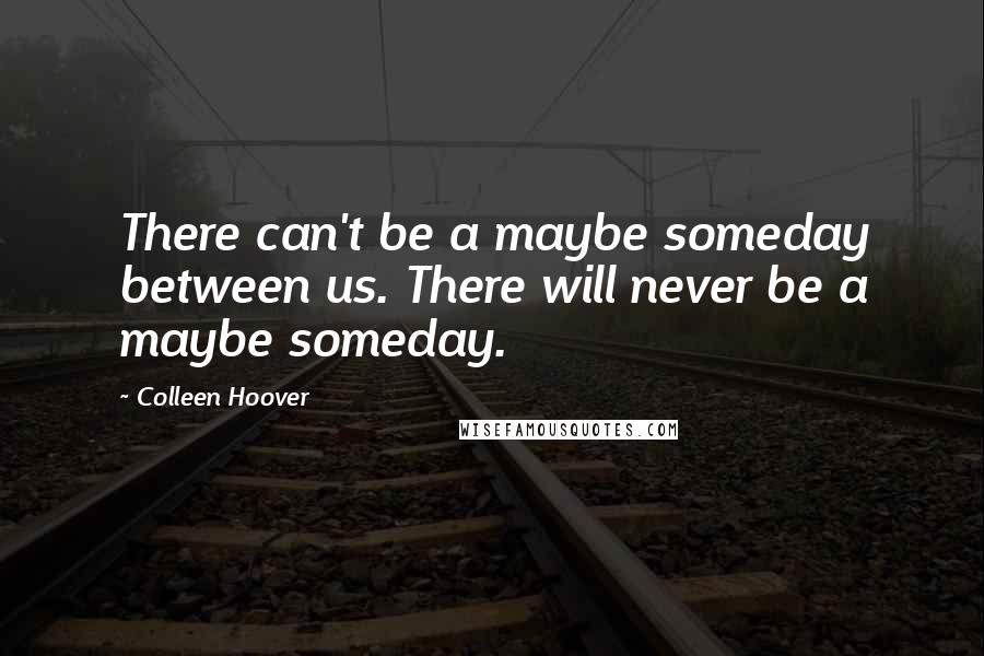 Colleen Hoover Quotes: There can't be a maybe someday between us. There will never be a maybe someday.