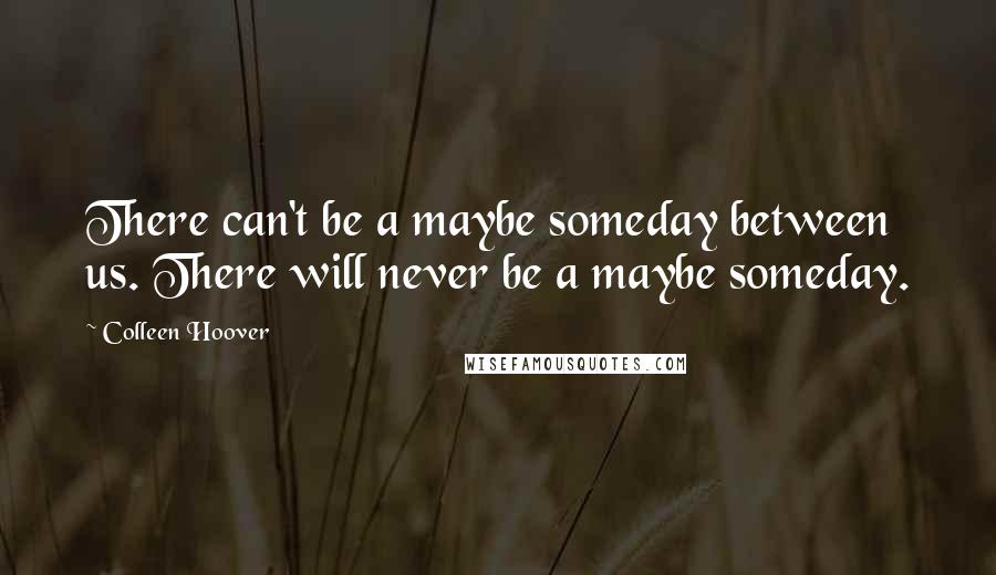 Colleen Hoover Quotes: There can't be a maybe someday between us. There will never be a maybe someday.