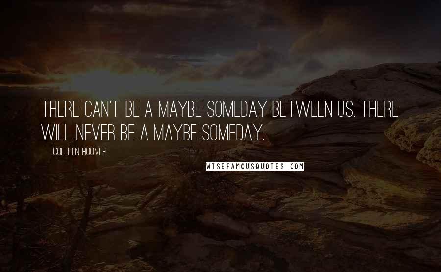 Colleen Hoover Quotes: There can't be a maybe someday between us. There will never be a maybe someday.