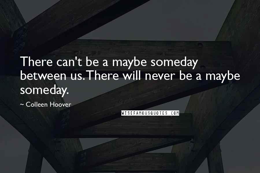 Colleen Hoover Quotes: There can't be a maybe someday between us. There will never be a maybe someday.