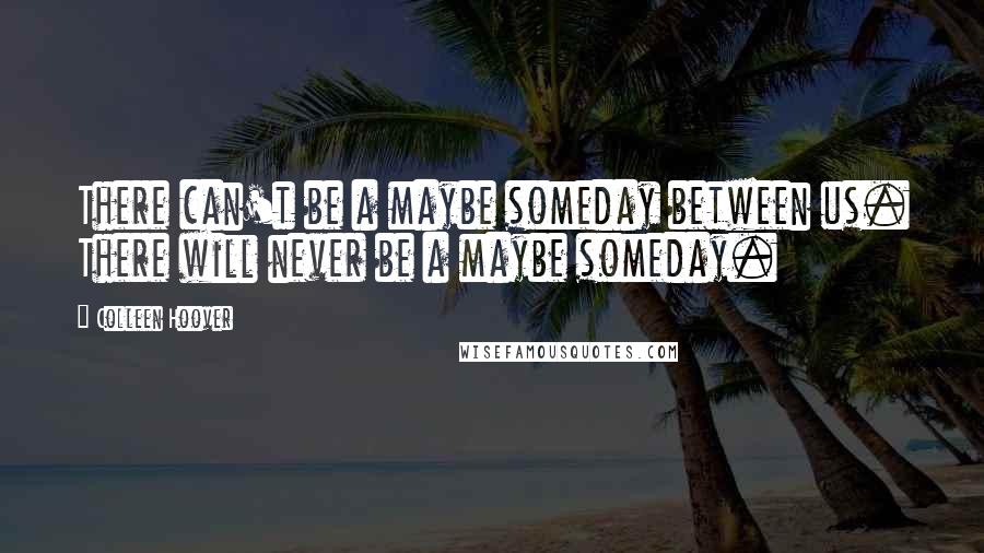 Colleen Hoover Quotes: There can't be a maybe someday between us. There will never be a maybe someday.