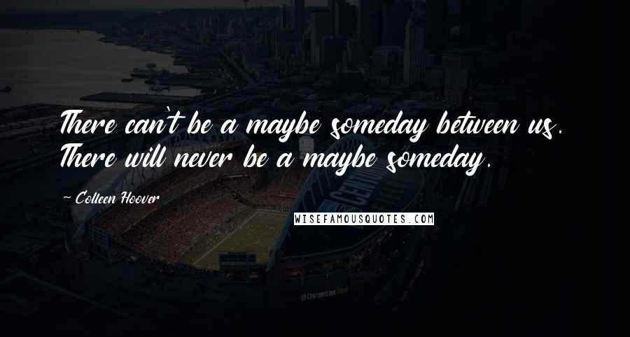 Colleen Hoover Quotes: There can't be a maybe someday between us. There will never be a maybe someday.