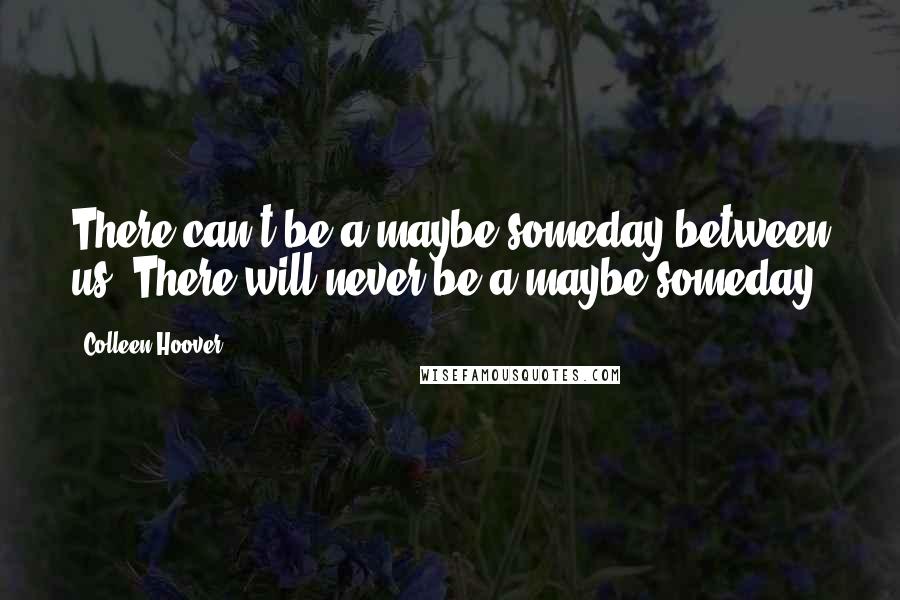 Colleen Hoover Quotes: There can't be a maybe someday between us. There will never be a maybe someday.