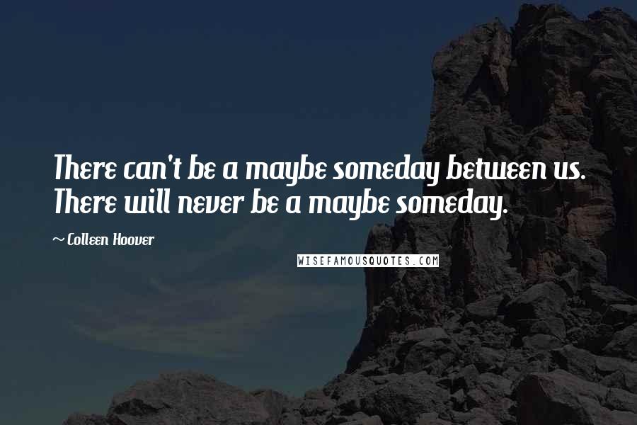 Colleen Hoover Quotes: There can't be a maybe someday between us. There will never be a maybe someday.