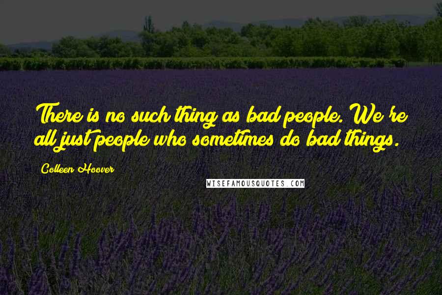 Colleen Hoover Quotes: There is no such thing as bad people. We're all just people who sometimes do bad things.