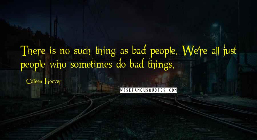 Colleen Hoover Quotes: There is no such thing as bad people. We're all just people who sometimes do bad things.