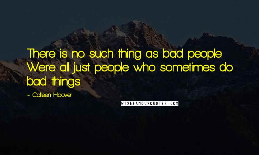 Colleen Hoover Quotes: There is no such thing as bad people. We're all just people who sometimes do bad things.