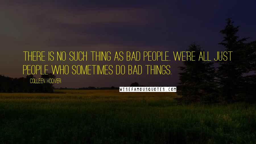 Colleen Hoover Quotes: There is no such thing as bad people. We're all just people who sometimes do bad things.