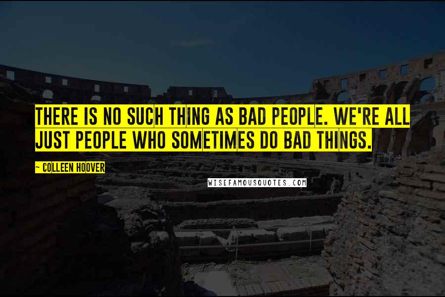 Colleen Hoover Quotes: There is no such thing as bad people. We're all just people who sometimes do bad things.