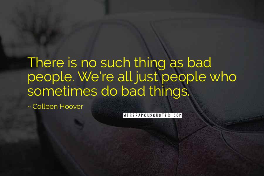 Colleen Hoover Quotes: There is no such thing as bad people. We're all just people who sometimes do bad things.