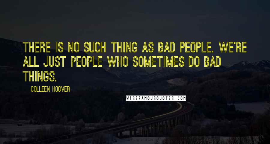 Colleen Hoover Quotes: There is no such thing as bad people. We're all just people who sometimes do bad things.