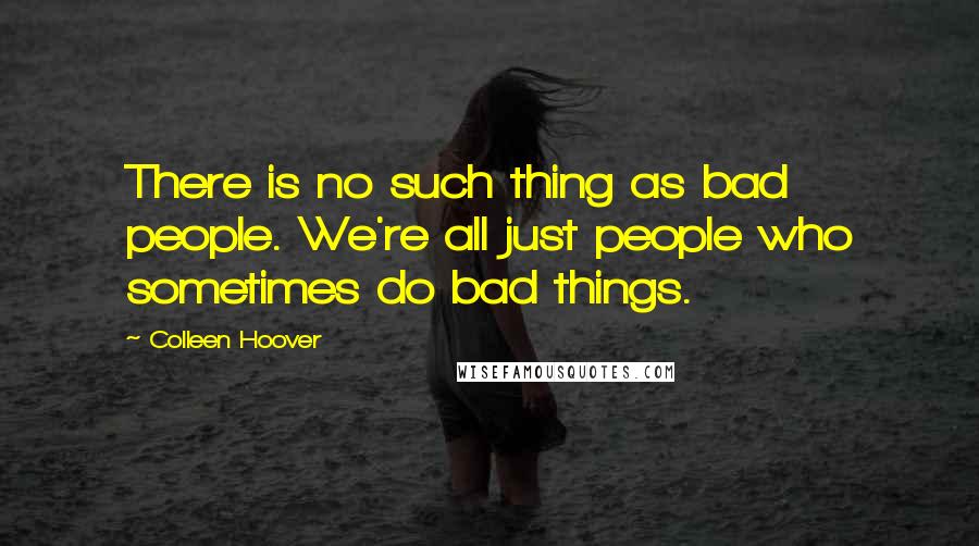 Colleen Hoover Quotes: There is no such thing as bad people. We're all just people who sometimes do bad things.