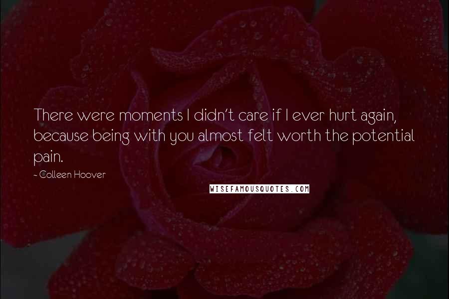 Colleen Hoover Quotes: There were moments I didn't care if I ever hurt again, because being with you almost felt worth the potential pain.