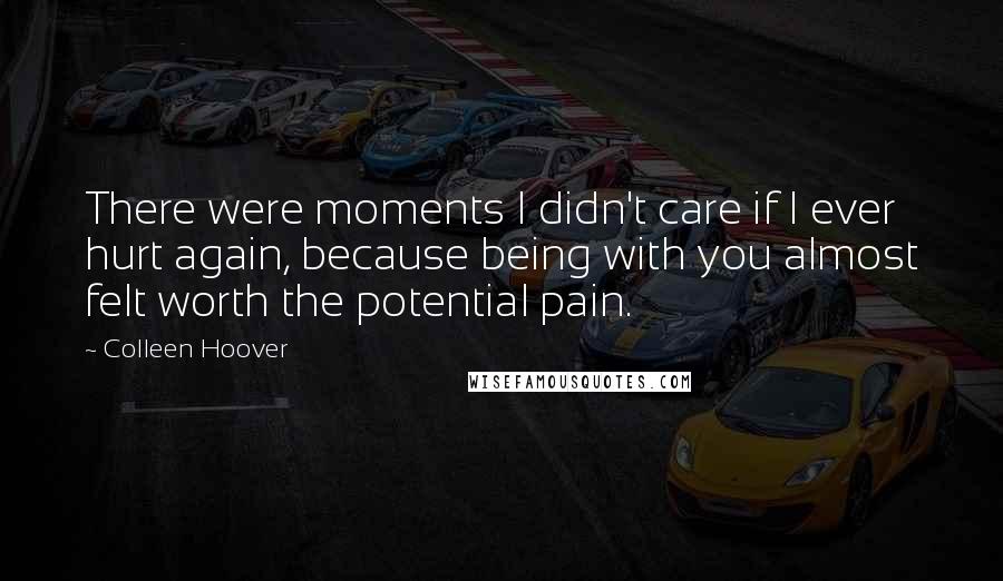 Colleen Hoover Quotes: There were moments I didn't care if I ever hurt again, because being with you almost felt worth the potential pain.