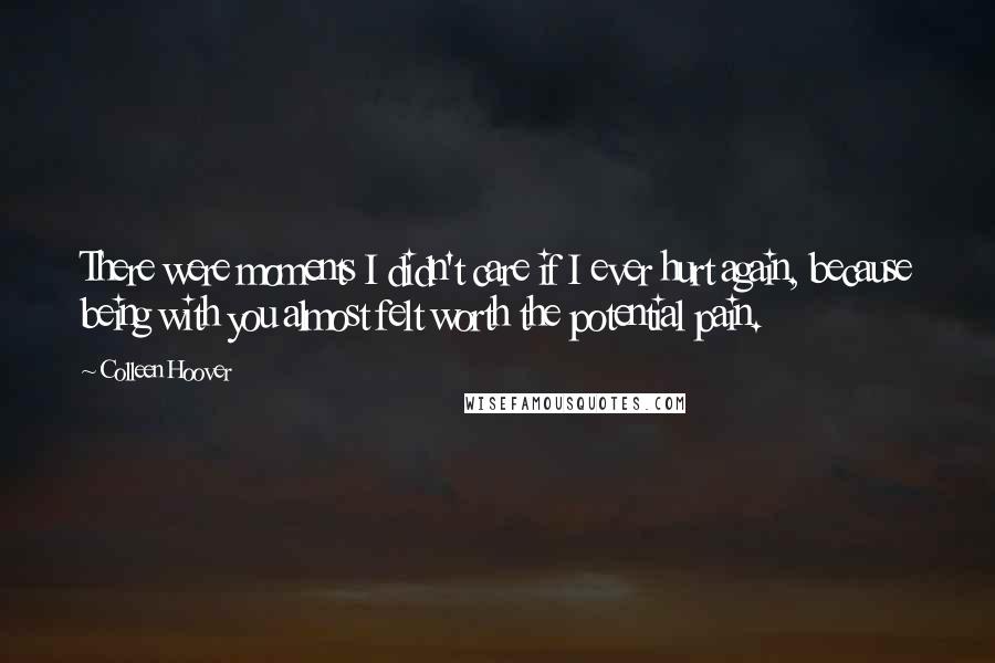 Colleen Hoover Quotes: There were moments I didn't care if I ever hurt again, because being with you almost felt worth the potential pain.